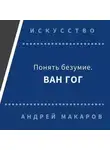 Андрей Макаров - Понять безумие. Ван Гог.