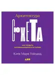 Кэти Уэйланд - Архитектура сюжета. Как создать запоминающуюся историю