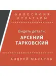 Андрей Макаров - Видеть детали: Арсений Тарковский