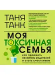 Таня Танк - Моя токсичная семья: как пережить нелюбовь родителей и стать счастливым