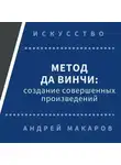 Андрей Макаров - Метод Леонардо да Винчи: создание совершенных произведений