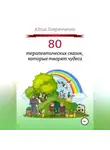Юлия Лавренченко - 80 терапевтических сказок, которые творят чудеса