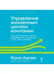 Ицхак Адизес - Управление жизненным циклом компании. Как организации растут, развиваются и умирают и что с этим делать