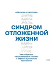Вероника Павлова - Синдром отложенной жизни. Как выбраться из хронического «потом» и перейти к реальным изменениям