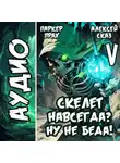 Алексей Сказ - Я Скелет навсегда? Ну не беда! Финал. Книга V.