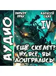 Алексей Сказ - Я еще Скелет? Ну все, вы доигрались! Книга IV