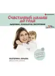 Екатерина Юрьева - Счастливый малыш до года: здоровье, психология, воспитание