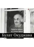 Максим Гуреев - Булат Окуджава. Просто знать, и с этим жить