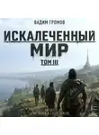 Вадим Громов - Искалеченный мир. Том III