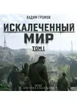 Вадим Громов - Искалеченный мир. Том I