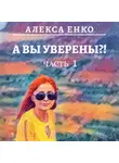 Алекса Енко - А вы уверены?! Часть 1. Оно, такое далекое…