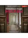 Яна Сорока - Потайные двери Москвы. Старинные особняки и их истории. Почему князь украл бриллианты жены, для чего крепостным актерам секретная лестница, какой дворец ненавидела Екатерина Вторая