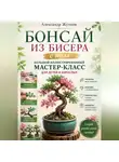 Александр Жучков - Бонсай из бисера с нуля. Большой иллюстрированный мастер-класс для детей и взрослых