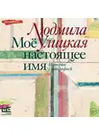 Людмила Улицкая - Моё настоящее имя. Истории с биографией