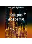 Андрей Рубанов - Как раз вовремя