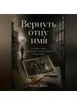 Илья Лейн - Вернуть отцу имя. История семьи, сломанной политическими репрессиями