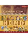Александр Генис - Люди и праздники. Святцы культуры