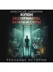 Анастасия Шавырина - Жуткие эксперименты, культы и секты. Реальные истории