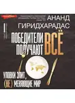 Ананд Гиридхарадас - Победители получают всё: уловки элит, (не) меняющие мир