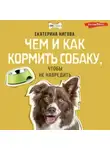 Екатерина Нигова - Чем и как кормить собаку, чтобы не навредить