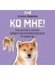 Татьяна Романова - Ко мне! Как научить собаку моментально возвращаться по команде