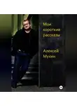 Алексей Мухин - Мои короткие рассказы