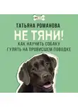 Татьяна Романова - Не тяни! Как научить собаку гулять на провисшем поводке