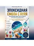 Александр Жучков - Эпоксидная смола с нуля. Полный мастер-класс для детей и взрослых: от первого изделия до красивых работ своими руками