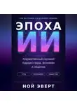 Ной Эверт - Эпоха ИИ. Художественный сценарий будущего труда, экономики и общества