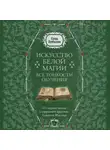 Елена Прибылова - Искусство белой магии. Все тонкости обучения: от первых шагов к уверенной практике. Секреты Мастера
