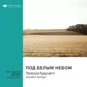 Постер книги Ключевые идеи книги: Под белым небом. Природа будущего. Элизабет Колберт