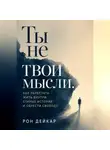 Рон Дейкар - Ты не твои мысли. Как перестать жить внутри старых историй и обрести свободу