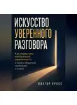 Виктор Кросс - Искусство уверенного разговора. Как перестать изображать уверенность и начать общаться свободнее и живее