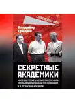 Владимир Губарев - Секретные академики. Как советские ученые обеспечили прорыв в ядерных исследованиях и в освоении космоса