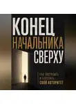 Виктор Кросс - Конец начальника сверху. Как построить и укрепить свой авторитет