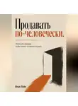 Илья Лейн - Продавать по-человечески. Упростите продажи, чтобы клиент согласился купить