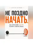 Сергей Антонов - Не поздно начать. Как взрослому быстро освоить любой навык