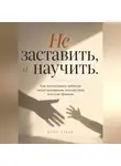 Итон Блейк - Не заставить, а научить. Как воспитывать ребёнка через понимание, спокойствие и ясные правила