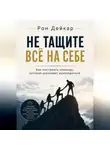 Рон Дейкар - Не тащите всё на себе. Как построить команду, которая усиливает руководителя