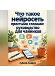 Зубков Андрей - Что такое нейросеть простыми словами: руководство для чайников