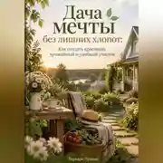 Постер книги Дача мечты без лишних хлопот: Как создать красивый, урожайный и удобный участок