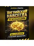 Анна Рилс - Английский навсегда. По ассоциациям. Без учебников и скучной грамматики