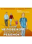 Юлия Гиппенрейтер - Каким человеком вырастет ваш ребенок? Мораль и воспитание детей