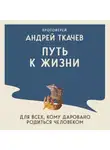 Андрей Ткачев - Путь к Жизни для всех, кому даровано родиться человеком
