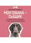 Анастасия Бахчеван - Моя собака – сыщик. Ноузворк: фитнес для носа. От увлечения до соревнований