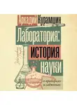 Аркадий Курамшин - Лаборатория: история науки в пробирках и гаджетах