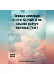 Александр Емельянов - Первая империя. Книга 12. Рай: И на камнях растут деревья. Том 1
