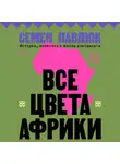 Семен Павлюк - Все цвета Африки. История, политика и жизнь континента