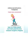 Елена Гордеева - Как за семь дней научить взрослую собаку ходить рядом