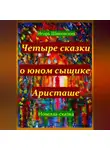 Игорь Шиповских - Четыре сказки о юном сыщике Аристаше